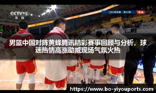 男篮中国对阵黄蜂腾讯精彩赛事回顾与分析，球迷热情高涨助威现场气氛火热