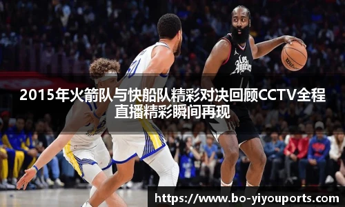 2015年火箭队与快船队精彩对决回顾CCTV全程直播精彩瞬间再现