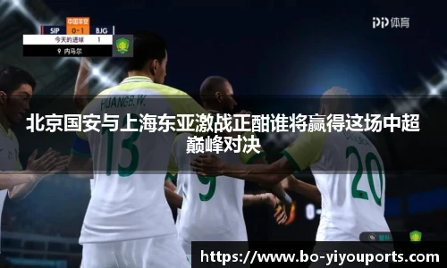 北京国安与上海东亚激战正酣谁将赢得这场中超巅峰对决