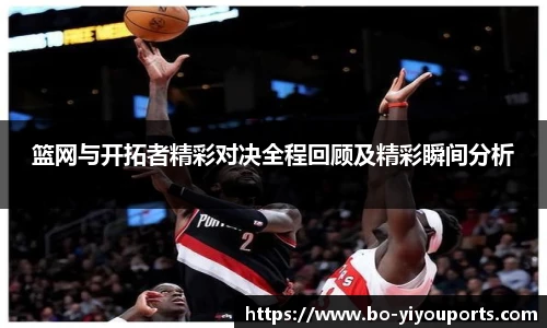 篮网与开拓者精彩对决全程回顾及精彩瞬间分析