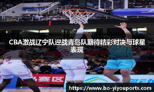 CBA激战辽宁队迎战青岛队期待精彩对决与球星表现