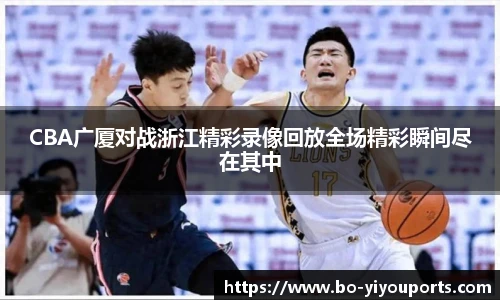 CBA广厦对战浙江精彩录像回放全场精彩瞬间尽在其中