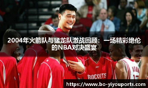 2004年火箭队与猛龙队激战回顾：一场精彩绝伦的NBA对决盛宴