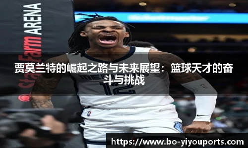 贾莫兰特的崛起之路与未来展望：篮球天才的奋斗与挑战
