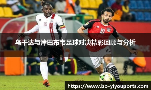 乌干达与津巴布韦足球对决精彩回顾与分析