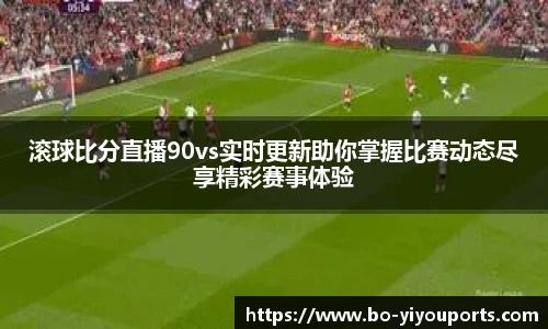 滚球比分直播90vs实时更新助你掌握比赛动态尽享精彩赛事体验