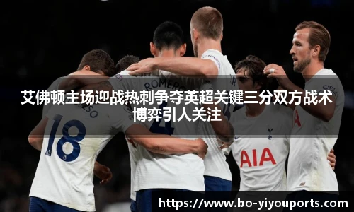 艾佛顿主场迎战热刺争夺英超关键三分双方战术博弈引人关注